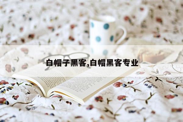 白帽子黑客,白帽黑客专业