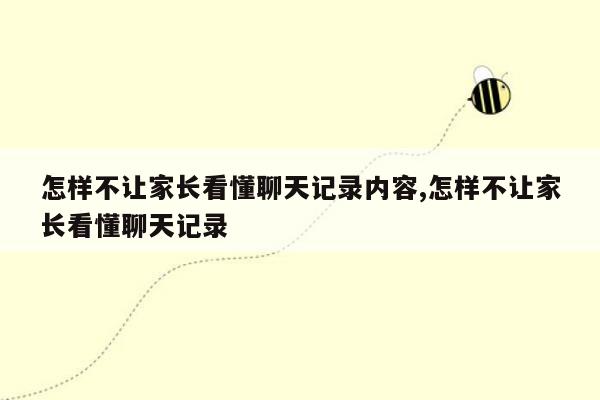 怎样不让家长看懂聊天记录内容,怎样不让家长看懂聊天记录