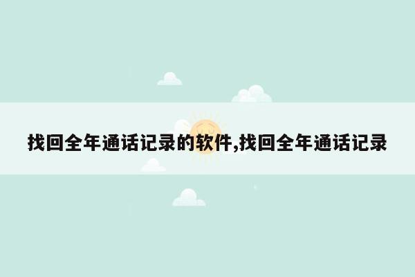 找回全年通话记录的软件,找回全年通话记录