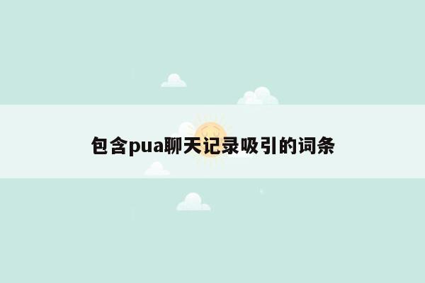 包含pua聊天记录吸引的词条