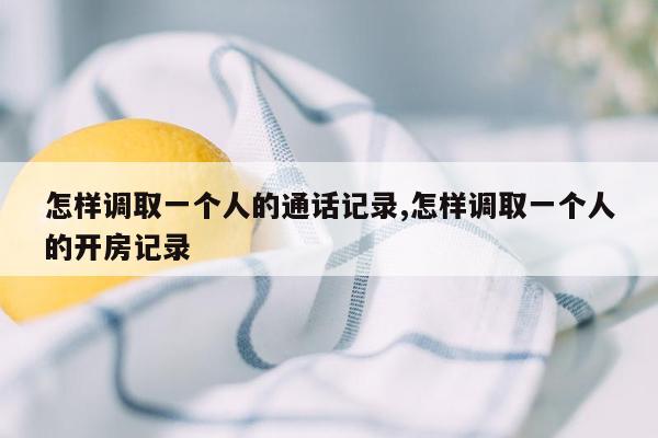 怎样调取一个人的通话记录,怎样调取一个人的开房记录