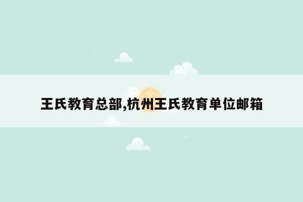 王氏教育总部,杭州王氏教育单位邮箱