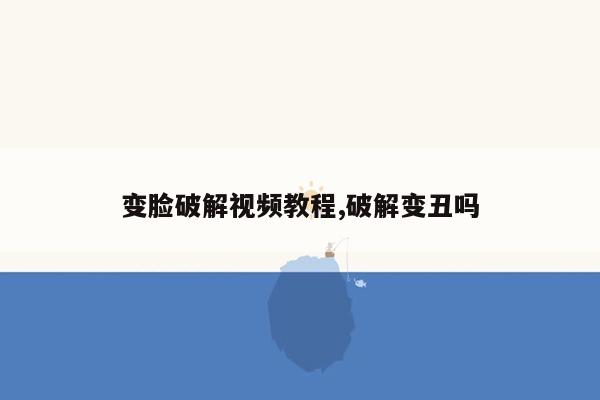 变脸破解视频教程,破解变丑吗