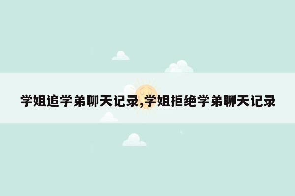 学姐追学弟聊天记录,学姐拒绝学弟聊天记录