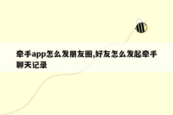 牵手app怎么发朋友圈,好友怎么发起牵手聊天记录