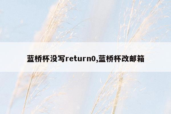 蓝桥杯没写return0,蓝桥杯改邮箱