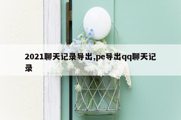 2021聊天记录导出,pe导出qq聊天记录