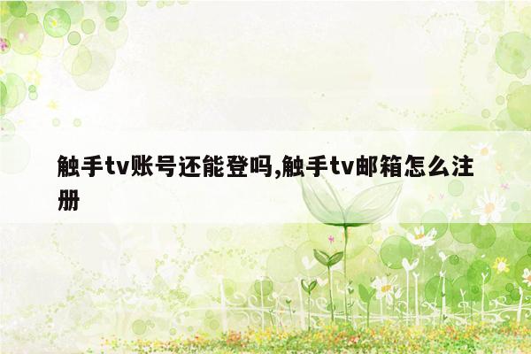 触手tv账号还能登吗,触手tv邮箱怎么注册