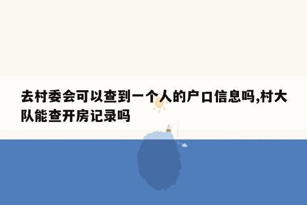 去村委会可以查到一个人的户口信息吗,村大队能查开房记录吗