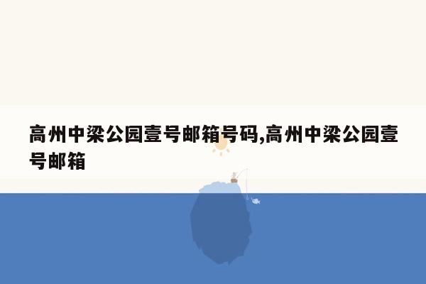 高州中梁公园壹号邮箱号码,高州中梁公园壹号邮箱