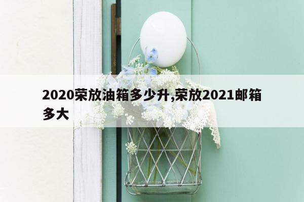 2020荣放油箱多少升,荣放2021邮箱多大