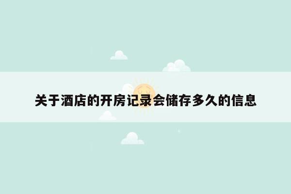 关于酒店的开房记录会储存多久的信息