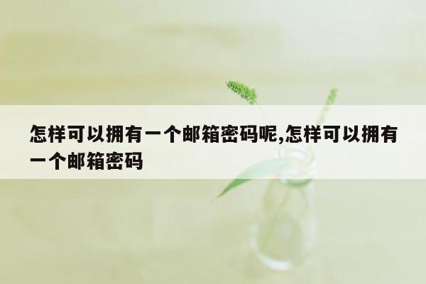 怎样可以拥有一个邮箱密码呢,怎样可以拥有一个邮箱密码