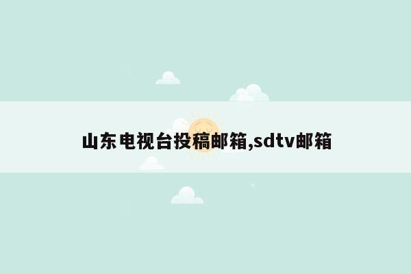 山东电视台投稿邮箱,sdtv邮箱