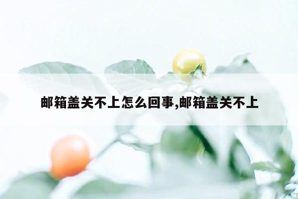 邮箱盖关不上怎么回事,邮箱盖关不上