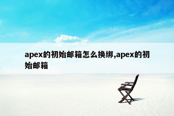 apex的初始邮箱怎么换绑,apex的初始邮箱