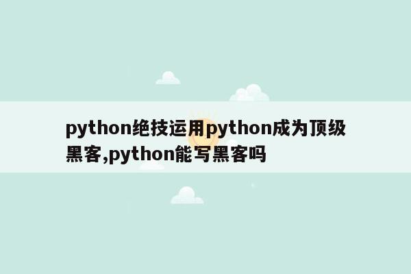 python绝技运用python成为顶级黑客,python能写黑客吗