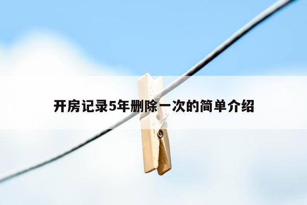 开房记录5年删除一次的简单介绍
