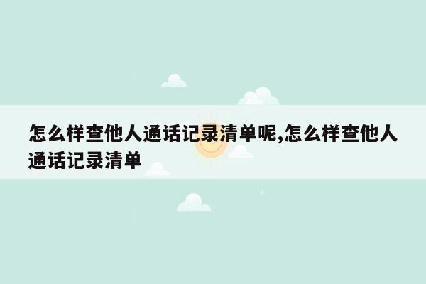 怎么样查他人通话记录清单呢,怎么样查他人通话记录清单