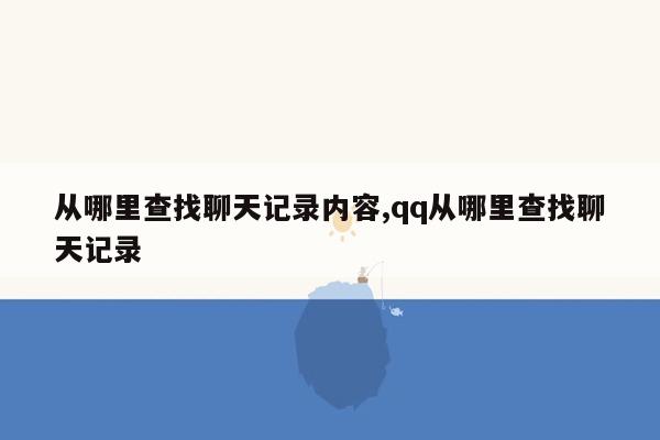 从哪里查找聊天记录内容,qq从哪里查找聊天记录