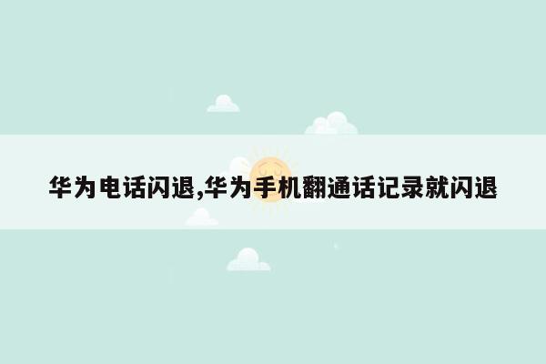 华为电话闪退,华为手机翻通话记录就闪退