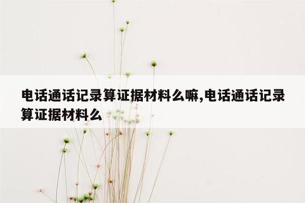 电话通话记录算证据材料么嘛,电话通话记录算证据材料么