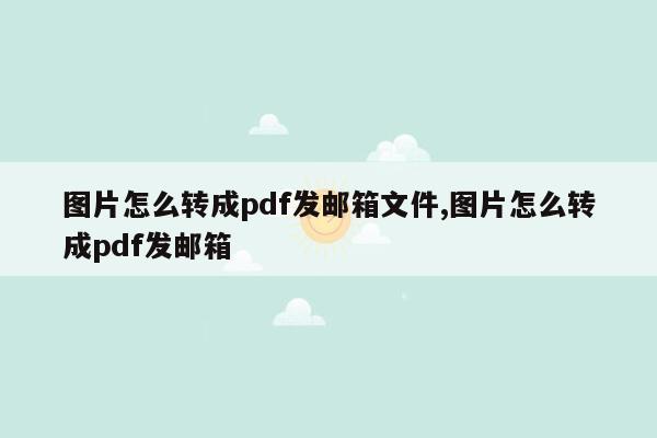 图片怎么转成pdf发邮箱文件,图片怎么转成pdf发邮箱