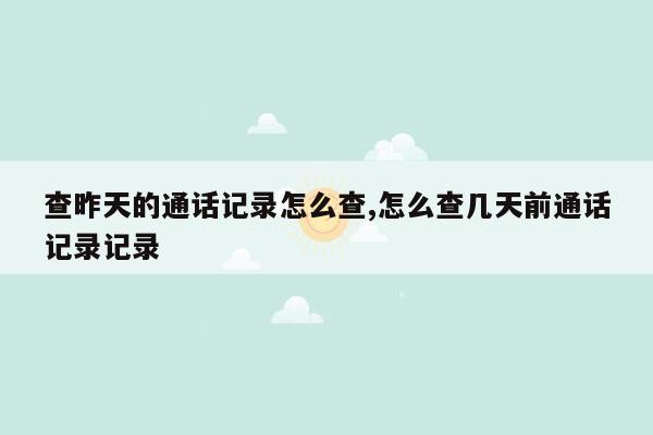 查昨天的通话记录怎么查,怎么查几天前通话记录记录