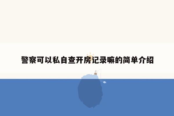 警察可以私自查开房记录嘛的简单介绍