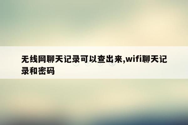 无线网聊天记录可以查出来,wifi聊天记录和密码